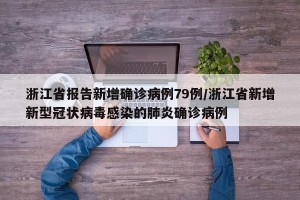 浙江省报告新增确诊病例79例/浙江省新增新型冠状病毒感染的肺炎确诊病例