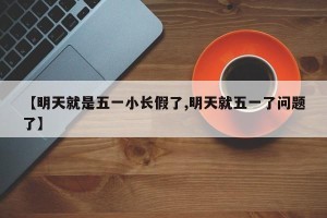 【明天就是五一小长假了,明天就五一了问题了】