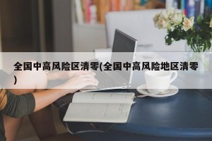 全国中高风险区清零(全国中高风险地区清零)