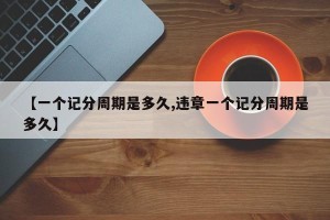 【一个记分周期是多久,违章一个记分周期是多久】