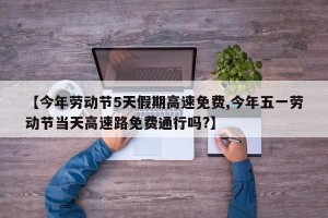 【今年劳动节5天假期高速免费,今年五一劳动节当天高速路免费通行吗?】