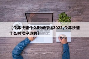 【今年快递什么时候停运2022,今年快递什么时候停运的】