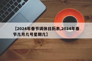 【2024年春节调休日历表,2024年春节几月几号星期几】
