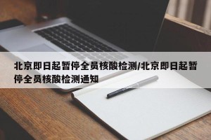 北京即日起暂停全员核酸检测/北京即日起暂停全员核酸检测通知