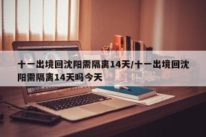 十一出境回沈阳需隔离14天/十一出境回沈阳需隔离14天吗今天