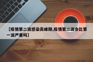 【疫情第二波感染高峰期,疫情第二波会比第一波严重吗】
