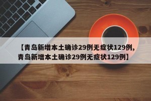 【青岛新增本土确诊29例无症状129例,青岛新增本土确诊29例无症状129例】