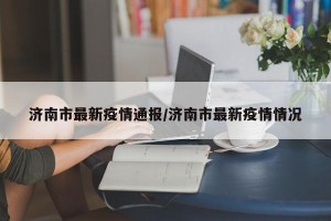 济南市最新疫情通报/济南市最新疫情情况