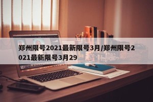 郑州限号2021最新限号3月/郑州限号2021最新限号3月29