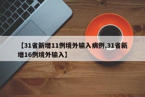 【31省新增11例境外输入病例,31省新增16例境外输入】