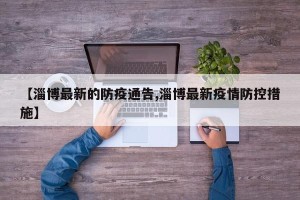 【淄博最新的防疫通告,淄博最新疫情防控措施】