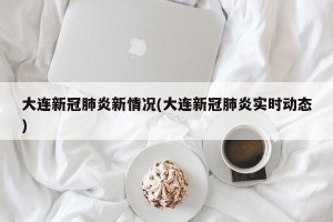 大连新冠肺炎新情况(大连新冠肺炎实时动态)
