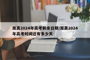距离2024年高考剩余日期/距离2024年高考时间还有多少天