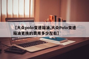 【大众polo变速箱油,大众Polo变速箱油更换的费用多少左右】