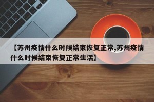 【苏州疫情什么时候结束恢复正常,苏州疫情什么时候结束恢复正常生活】