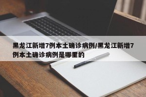 黑龙江新增7例本土确诊病例/黑龙江新增7例本土确诊病例是哪里的
