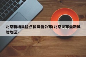 北京新增风险点位详情公布(北京发布最新风险地区)