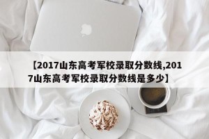 【2017山东高考军校录取分数线,2017山东高考军校录取分数线是多少】
