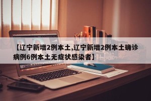 【辽宁新增2例本土,辽宁新增2例本土确诊病例6例本土无症状感染者】
