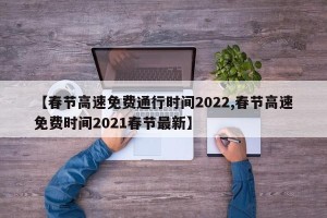 【春节高速免费通行时间2022,春节高速免费时间2021春节最新】