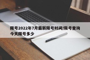 限号2022年7月最新限号时间/限号查询今天限号多少