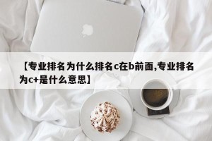 【专业排名为什么排名c在b前面,专业排名为c+是什么意思】