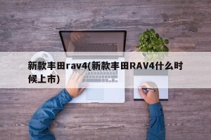 新款丰田rav4(新款丰田RAV4什么时候上市)