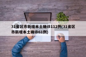 31省区市新增本土确诊112例(31省区市新增本土确诊61例)
