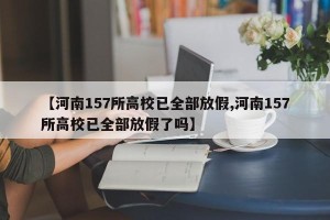【河南157所高校已全部放假,河南157所高校已全部放假了吗】