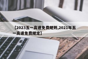 【2023五一高速免费规则,2021年五一高速免费规定】
