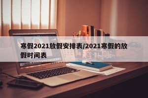 寒假2021放假安排表/2021寒假的放假时间表
