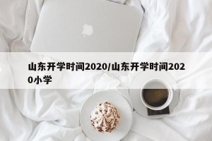 山东开学时间2020/山东开学时间2020小学