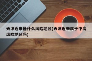天津近来是什么风险地区(天津近来属于中高风险地区吗)