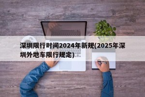 深圳限行时间2024年新规(2025年深圳外地车限行规定)