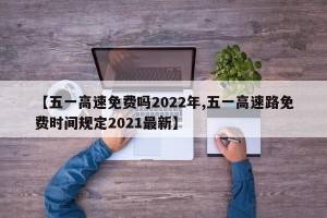 【五一高速免费吗2022年,五一高速路免费时间规定2021最新】