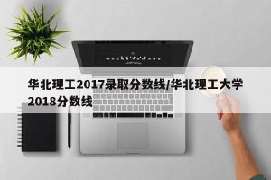 华北理工2017录取分数线/华北理工大学2018分数线