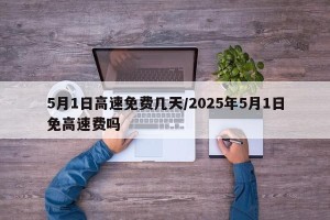 5月1日高速免费几天/2025年5月1日免高速费吗