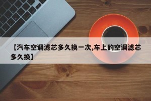 【汽车空调滤芯多久换一次,车上的空调滤芯多久换】