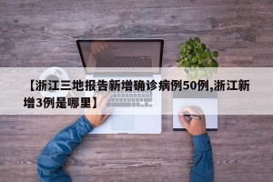 【浙江三地报告新增确诊病例50例,浙江新增3例是哪里】