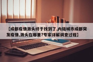 【成都疫情源头终于找到了,内陆城市成都突发疫情,源头在哪里?专家详解调查过程】