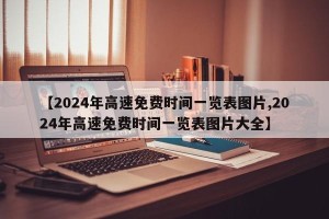 【2024年高速免费时间一览表图片,2024年高速免费时间一览表图片大全】