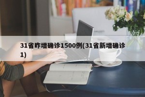 31省昨增确诊1500例(31省新增确诊1)