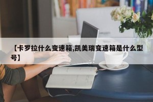 【卡罗拉什么变速箱,凯美瑞变速箱是什么型号】