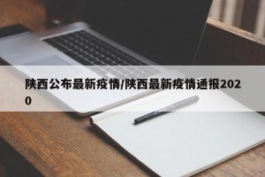 陕西公布最新疫情/陕西最新疫情通报2020