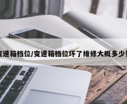 变速箱档位/变速箱档位坏了维修大概多少钱