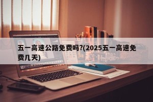 五一高速公路免费吗?(2025五一高速免费几天)