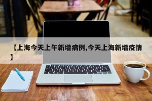 【上海今天上午新增病例,今天上海新增疫情】