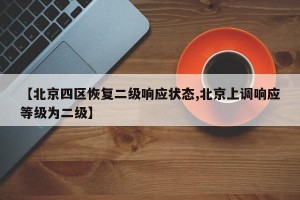 【北京四区恢复二级响应状态,北京上调响应等级为二级】