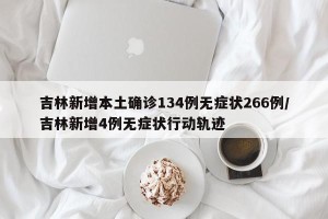 吉林新增本土确诊134例无症状266例/吉林新增4例无症状行动轨迹