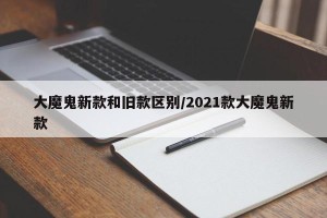 大魔鬼新款和旧款区别/2021款大魔鬼新款